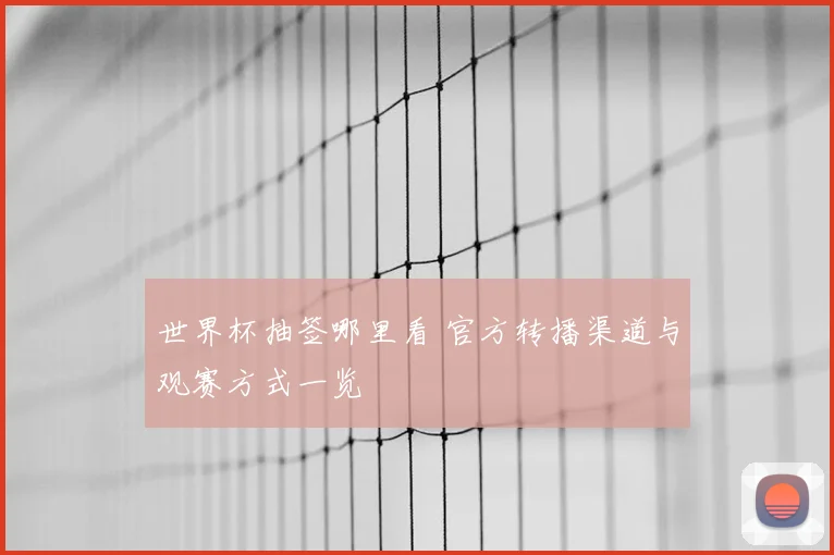 世界杯抽签哪里看 官方转播渠道与观赛方式一览