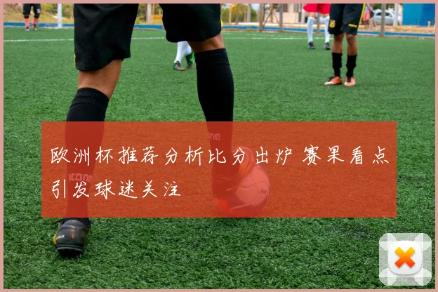欧洲杯推荐分析比分出炉 赛果看点引发球迷关注