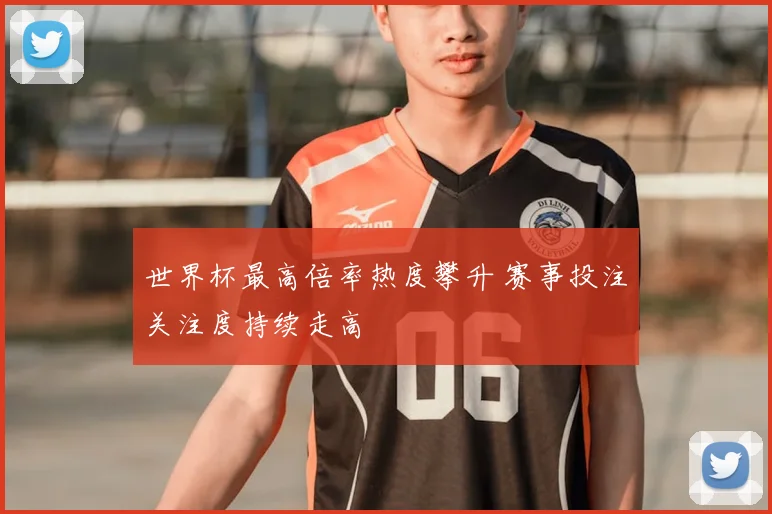 世界杯最高倍率热度攀升 赛事投注关注度持续走高