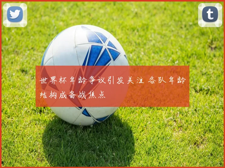 世界杯年龄争议引发关注 各队年龄结构成备战焦点