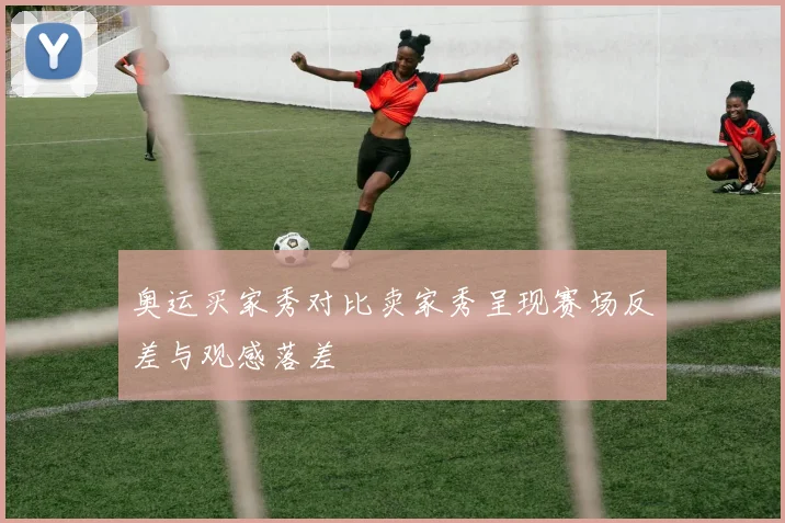 奥运买家秀对比卖家秀呈现赛场反差与观感落差
