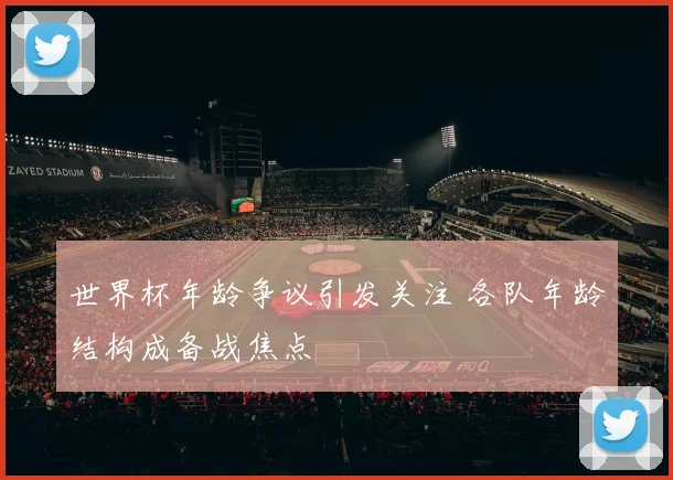 世界杯年龄争议引发关注 各队年龄结构成备战焦点