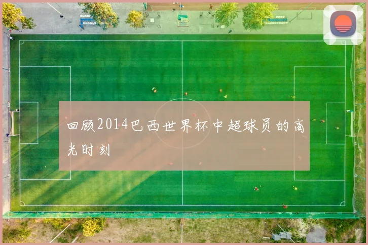 回顾2014巴西世界杯中超球员的高光时刻