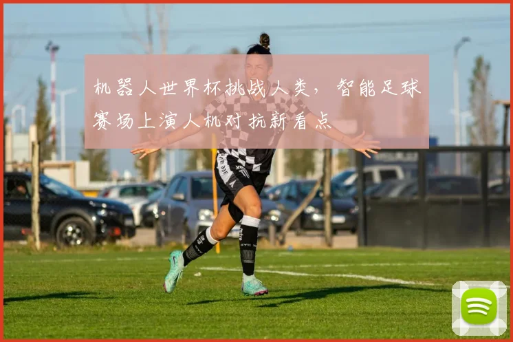 机器人世界杯挑战人类,智能足球赛场上演人机对抗新看点