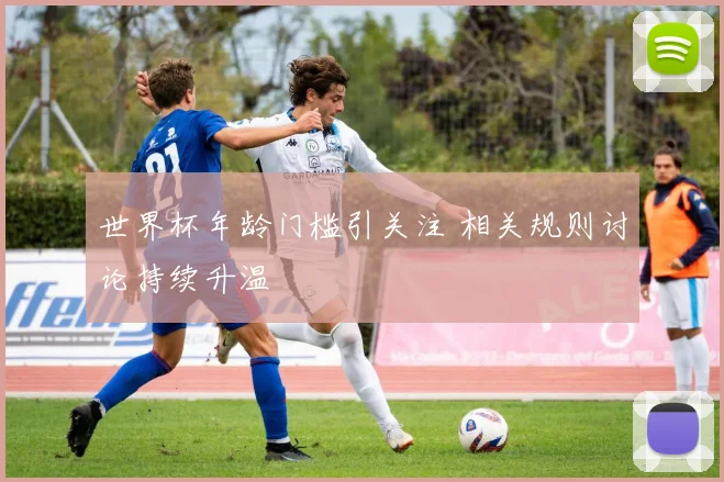 世界杯年龄门槛引关注 相关规则讨论持续升温