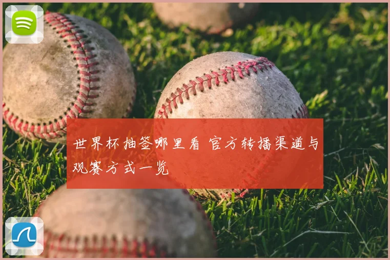 世界杯抽签哪里看 官方转播渠道与观赛方式一览