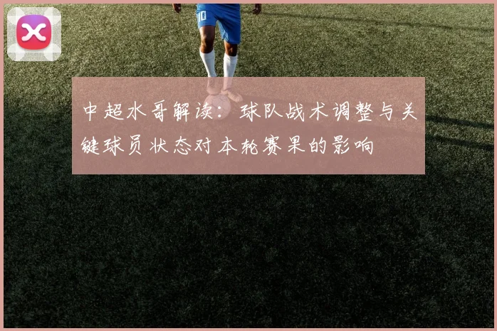 中超水哥解读：球队战术调整与关键球员状态对本轮赛果的影响