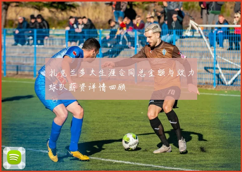 扎克兰多夫生涯合同总金额与效力球队薪资详情回顾