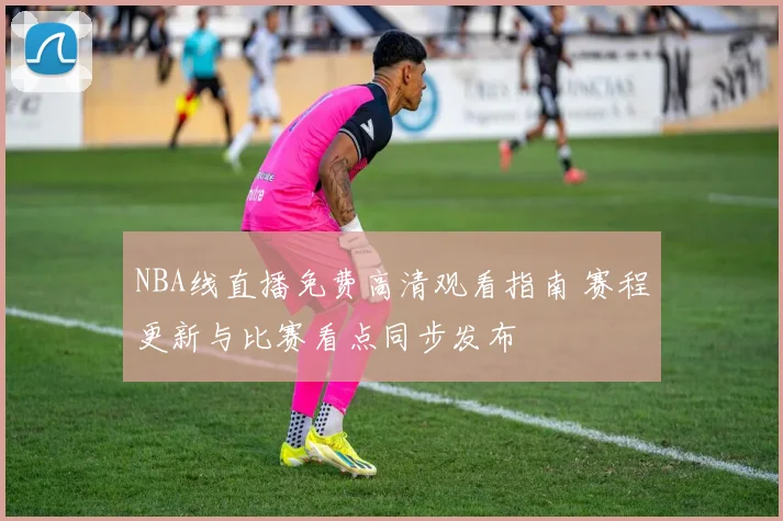 NBA线直播免费高清观看指南 赛程更新与比赛看点同步发布