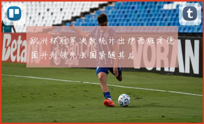 欧洲杯冠军次数统计出炉西班牙德国并列领先法国紧随其后