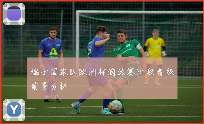 瑞士国家队欧洲杯淘汰赛阶段晋级前景分析