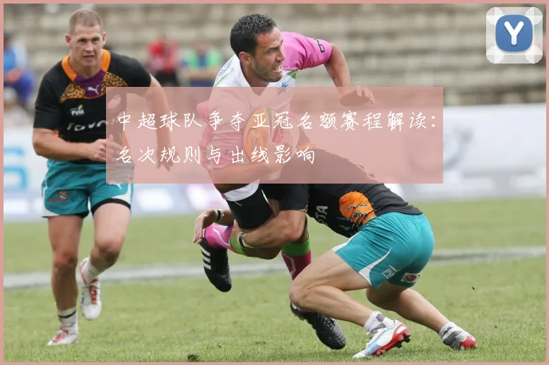 中超球队争夺亚冠名额赛程解读：名次规则与出线影响