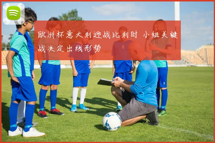 欧洲杯意大利迎战比利时 小组关键战决定出线形势