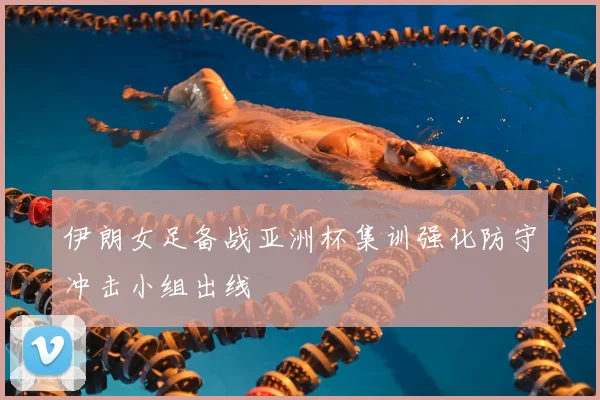 伊朗女足备战亚洲杯集训强化防守冲击小组出线