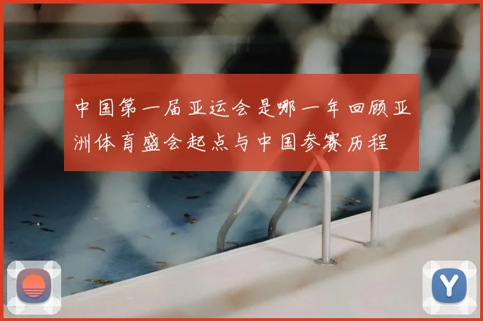 中国第一届亚运会是哪一年回顾亚洲体育盛会起点与中国参赛历程