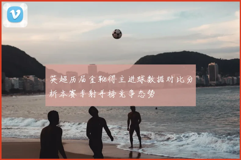 英超历届金靴得主进球数据对比分析本赛季射手榜竞争态势