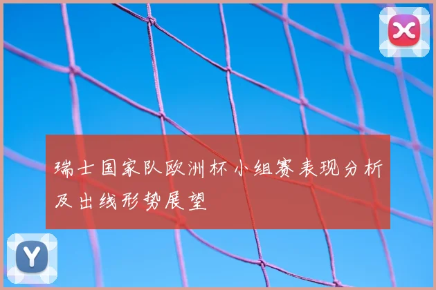 瑞士国家队欧洲杯小组赛表现分析及出线形势展望