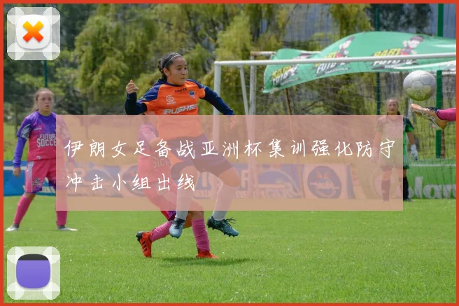 伊朗女足备战亚洲杯集训强化防守冲击小组出线