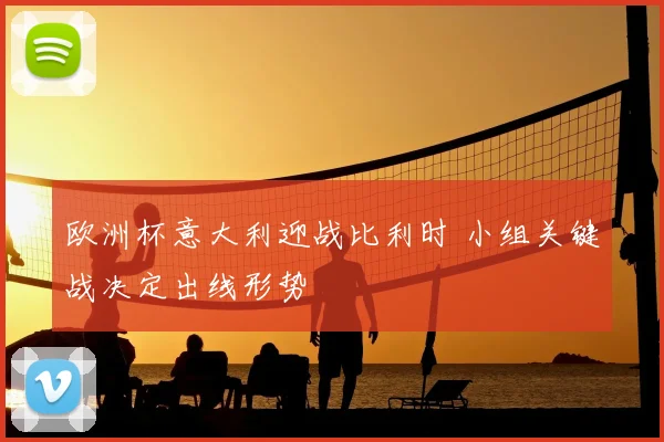 欧洲杯意大利迎战比利时 小组关键战决定出线形势