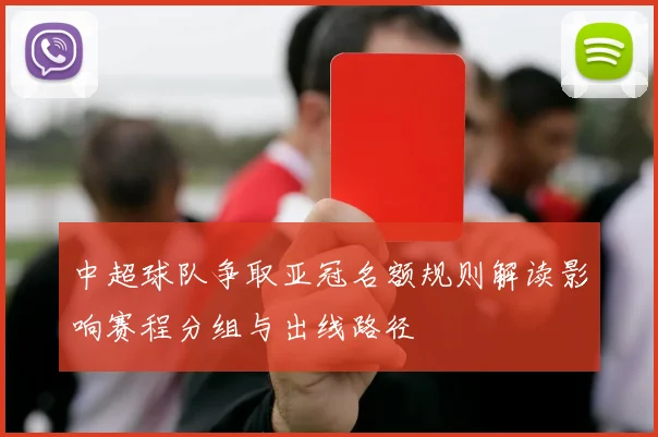 中超球队争取亚冠名额规则解读影响赛程分组与出线路径