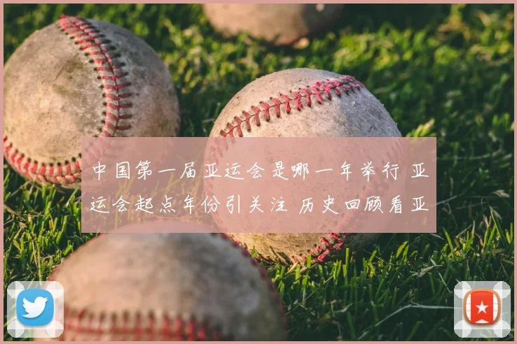 中国第一届亚运会是哪一年举行 亚运会起点年份引关注 历史回顾看亚洲体育赛事发展