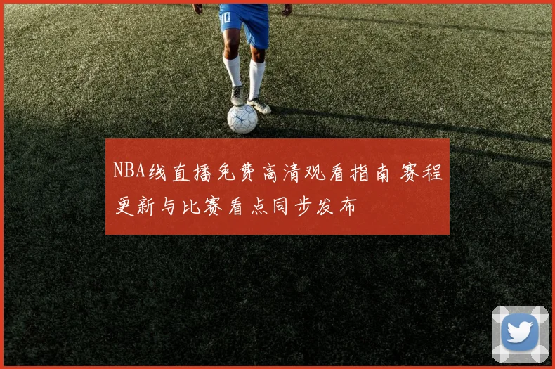 NBA线直播免费高清观看指南 赛程更新与比赛看点同步发布