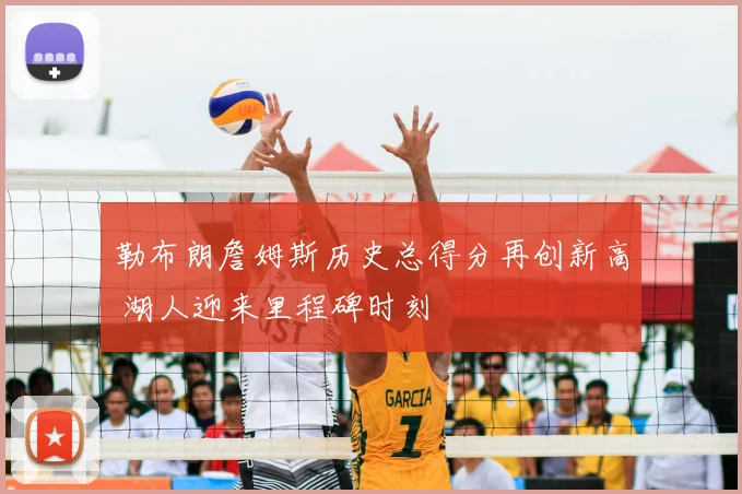 勒布朗詹姆斯历史总得分再创新高 湖人迎来里程碑时刻