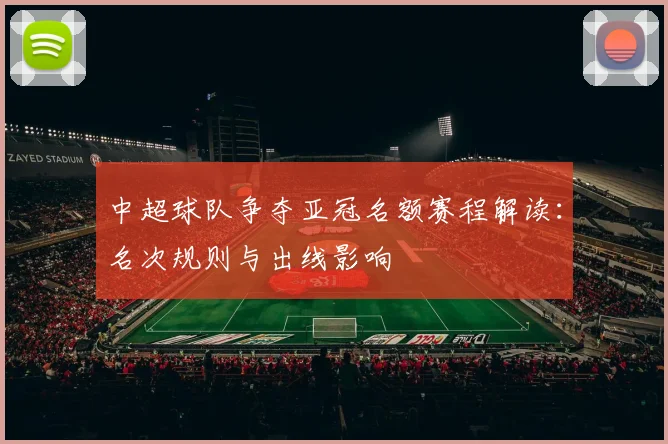 中超球队争夺亚冠名额赛程解读：名次规则与出线影响