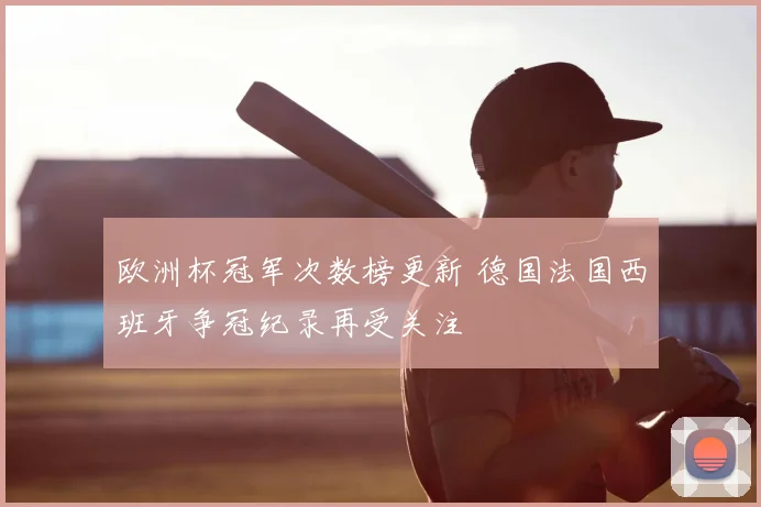 欧洲杯冠军次数榜更新 德国法国西班牙争冠纪录再受关注