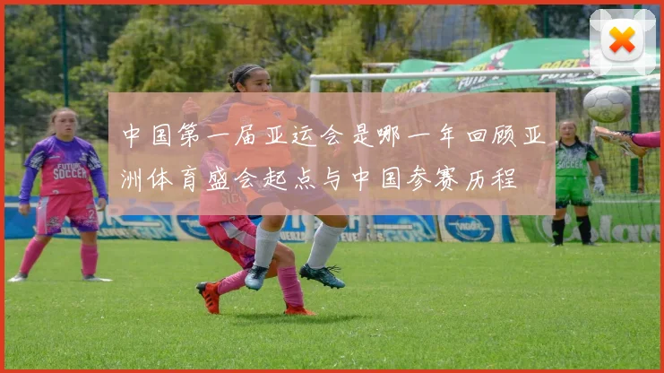 中国第一届亚运会是哪一年回顾亚洲体育盛会起点与中国参赛历程