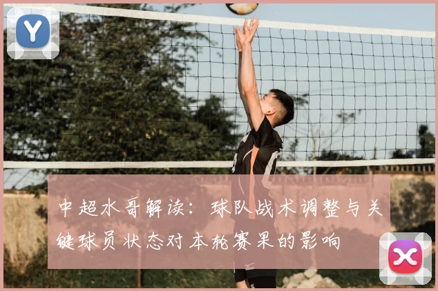 中超水哥解读：球队战术调整与关键球员状态对本轮赛果的影响