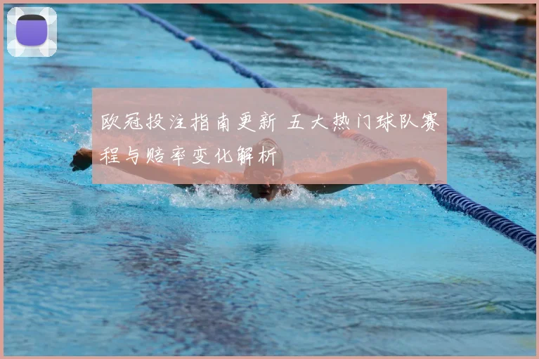 欧冠投注指南更新 五大热门球队赛程与赔率变化解析