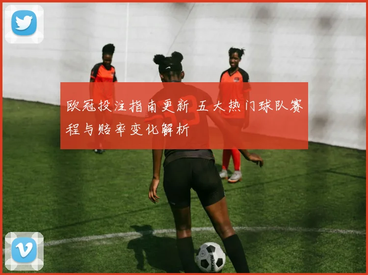 欧冠投注指南更新 五大热门球队赛程与赔率变化解析